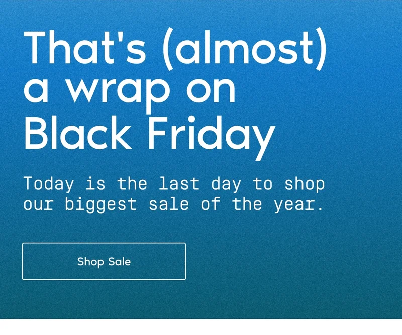 That's (almost) a wrap on Black Friday. Today is the last day to shop our biggest sale of the year. Shop Sale.