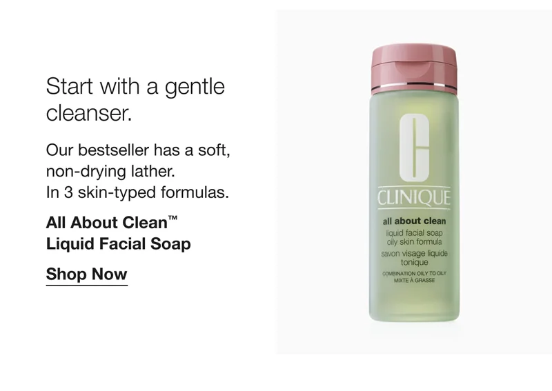 Start with a gentle cleanser. Our bestseller has a soft, non-drying lather. In 3 skin-typed formulas. All About Clean TM Liquid Facial Soap | Shop Now