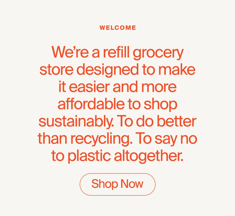 Welcome. We’re a package-free grocery store designed to make it easier and more affordable to shop sustainably. To do better than recycling. To say no to plastic altogether. Shop Now.