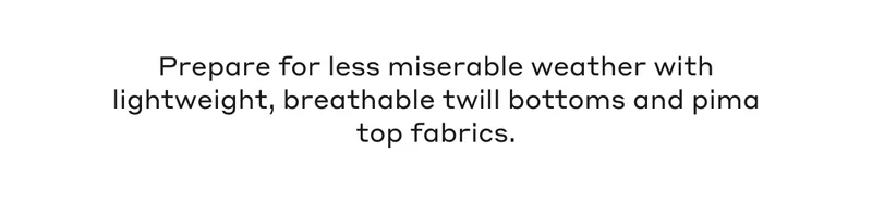Prepare for less miserable weather with lightweight, breathable twill bottoms and pima top fabrics.
