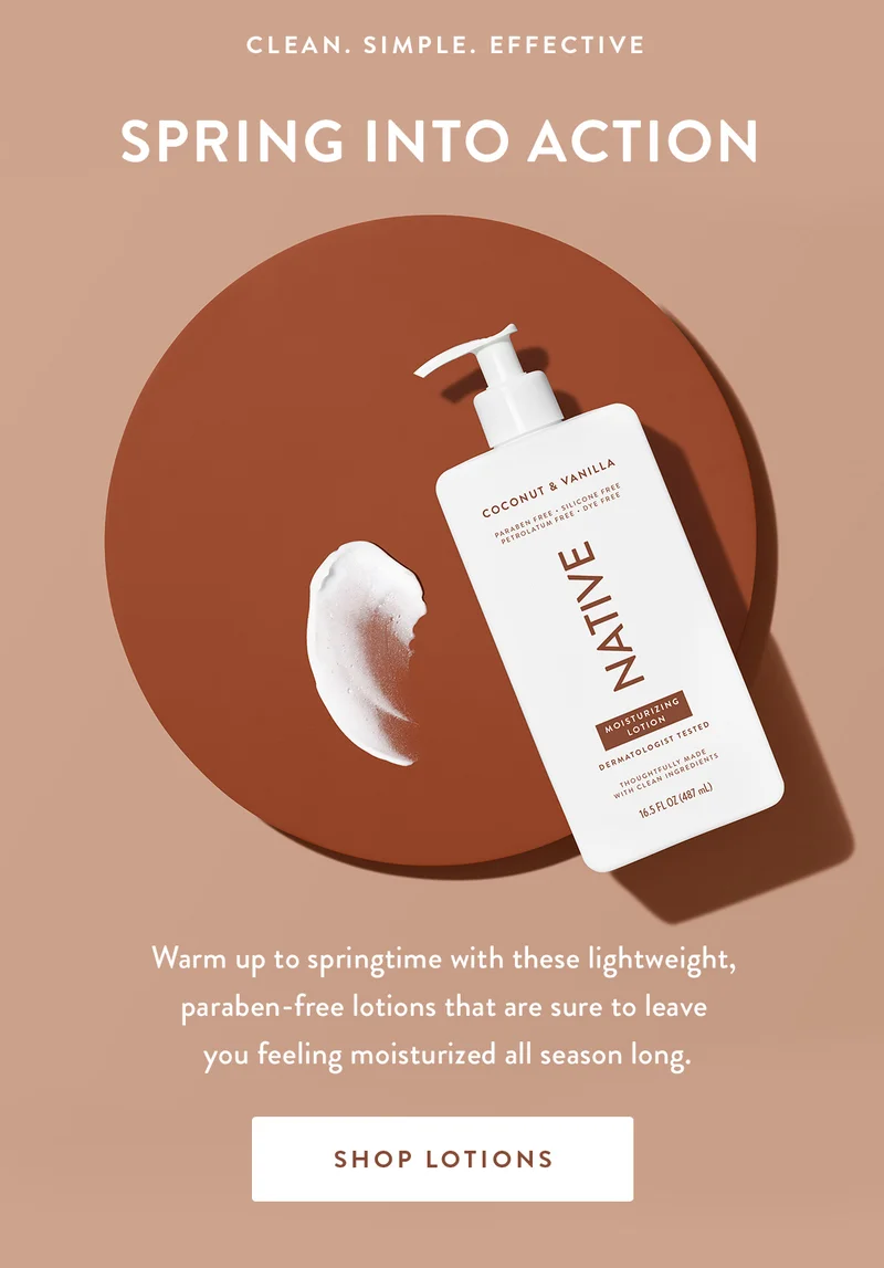 CLEAN. SIMPLE. EFFECTIVE | Spring into action | Warm up to springtime with these lightweight, paraben-free lotions that are sure to leave you feeling moisturized all season long. | SHOP LOTIONS