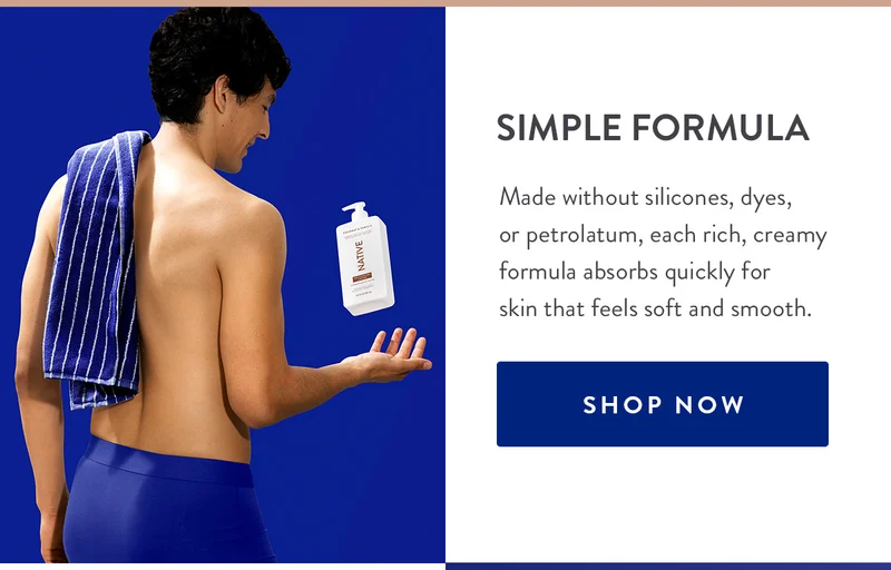 SIMPLE FORMULA | Made without silicones, dyes, or petrolatum, each rich, creamy formula absorbs quickly for skin that feels soft and smooth. | SHOP NOW