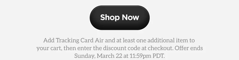 Shop Now. Add tracking Card Air and at least one additional item to your cart, then enter the discount code at checkout. Offer ends Sunday, March 22 at 11:59pm PDT.