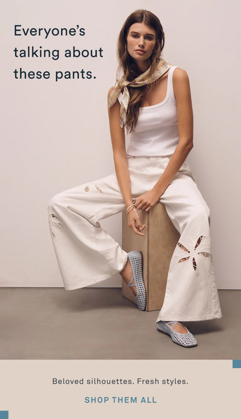 everyone's talking about these pants. beloved silhouettes. fresh styles. shop them all