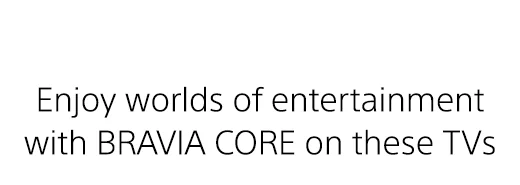 Enjoy worlds of entertainment with BRAVIA CORE on these TVs