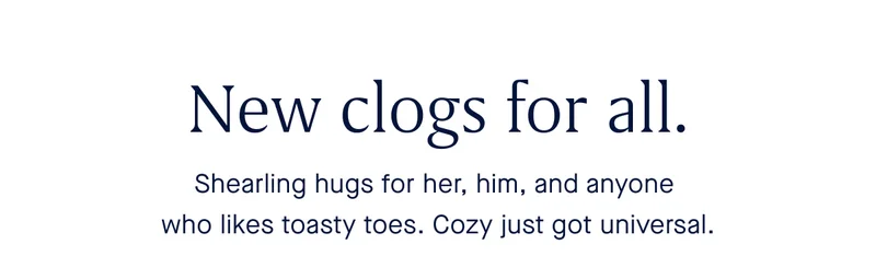 New clogs for all. Shearling hugs for her, him and anyone who likes toasty toes. Cozy just got universal.