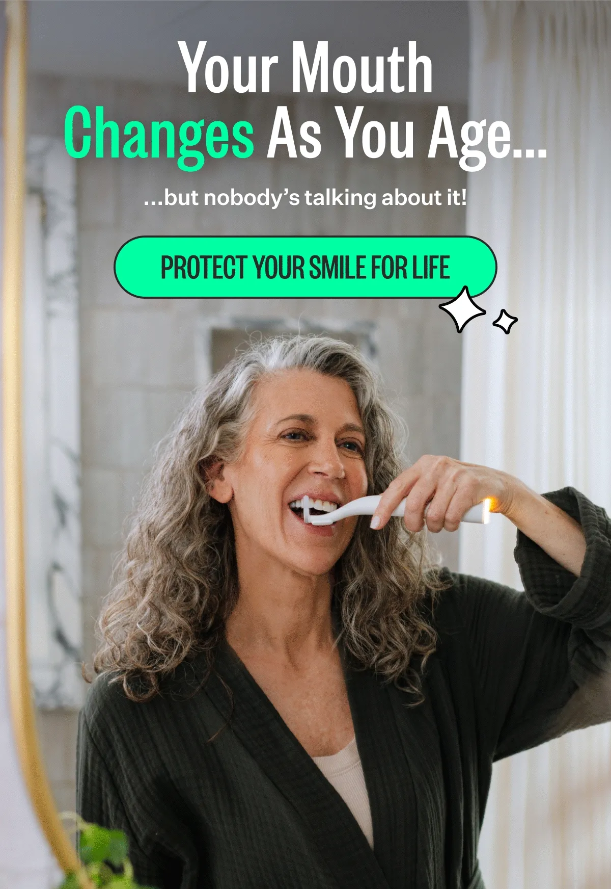 Your Mouth Changes As You Age... but nobody's talking about it! PROTECT YOUR SMILE FOR LIFE Your Mouth Changes As You Age... but nobody's talking about it! PROTECT YOUR SMILE FOR LIFE