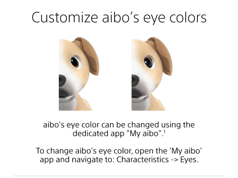 Customize aibo's gaze | aibo's eye color can be changed using the dedicated app 'My aibo'.1 To change aibo's eye color, open the 'My aibo' app and navigate to: Characteristics -> Eyes.