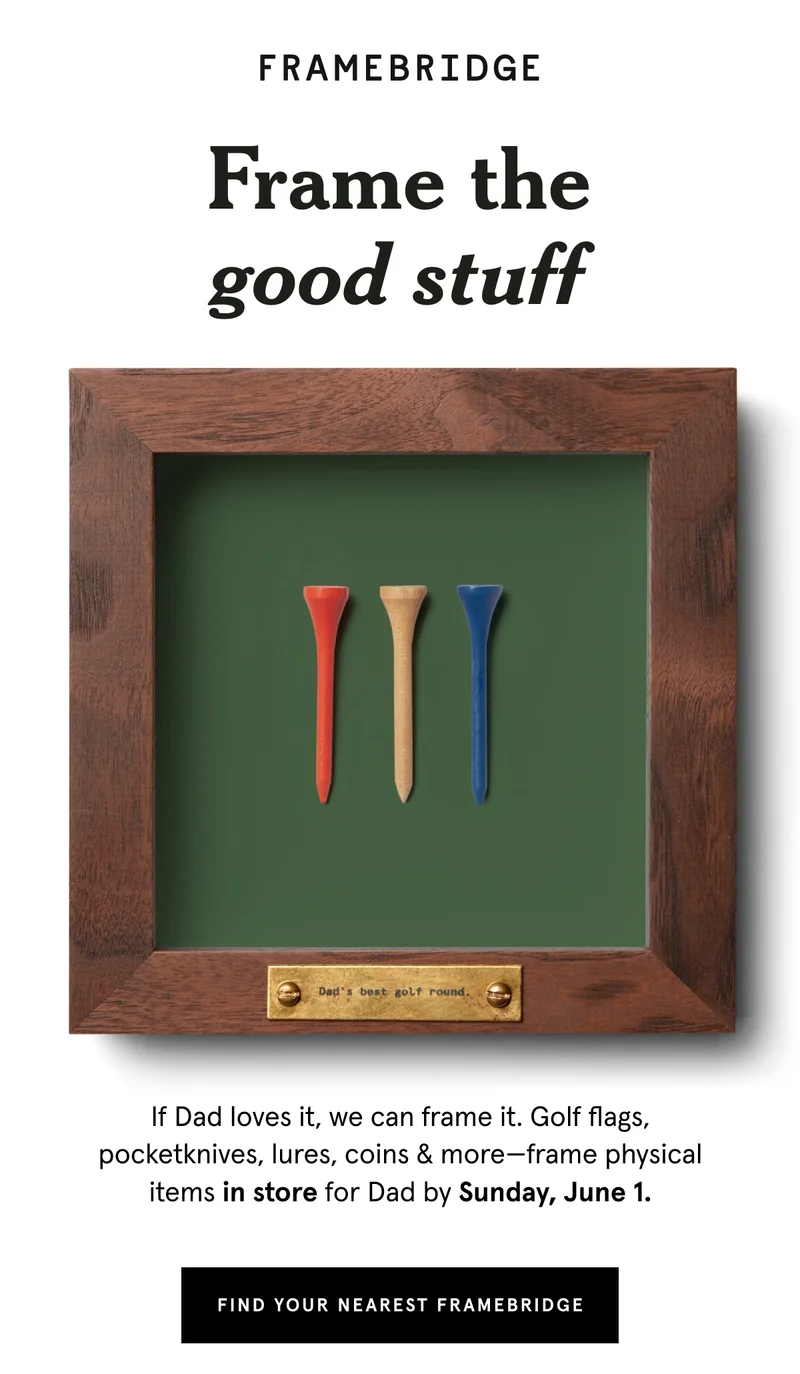 If Dad loves it, we can frame it. Golf flags, pocketknives, lures, coins & more—frame physical items in store for Dad by Sunday, June 1.
