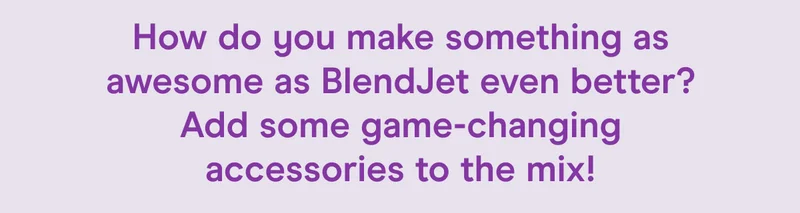 How do you make something as awesome as BlendJet even better? Add some game-changing accessories to the mix!