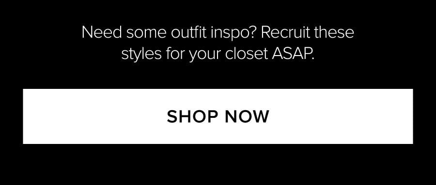 NEED SOME OUTFIT INSPO? RECRUIT THESE STYLES FOR YOUR CLOSET ASAP. SHOP NOW