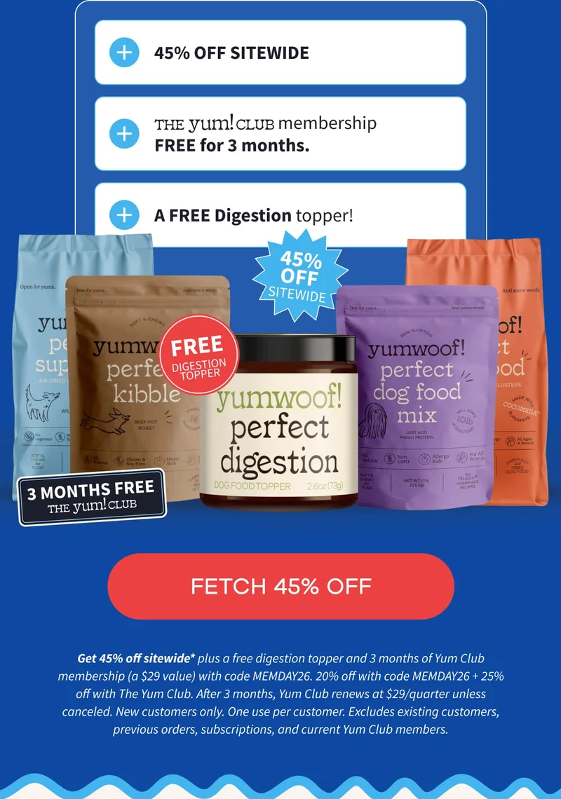 FETCH 45% OFF | Get 45% off sitewide* plus a free digestion topper and 3 months of Yum Club membership (a $29 value) with code MEMDAY26. 20% off with code MEMDAY26 + 25% off with The Yum Club. After 3 months, Yum Club renews at $29/quarter unless canceled. New customers only. One use per customer. Excludes existing customers, previous orders, subscriptions, and current Yum Club members.