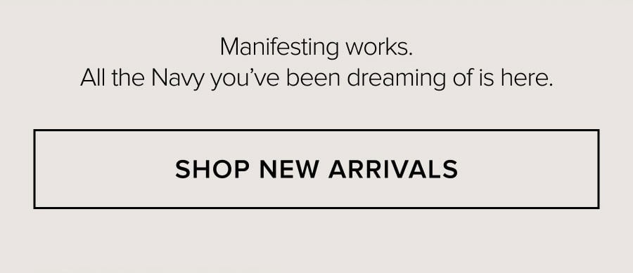 Manifesting works. All the Navy you've been dreaming of is here. SHOP NEW ARRIVALS