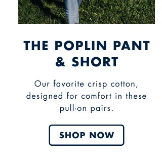 The poplin pant & short     Our favorite crisp cotton, designed for comfort in these pull-on pairs.     Shop now