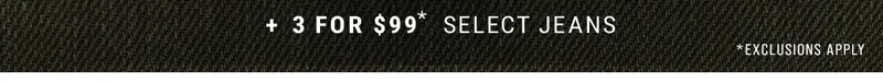 + 3 For $99* Select Jeans *Exclusions Apply