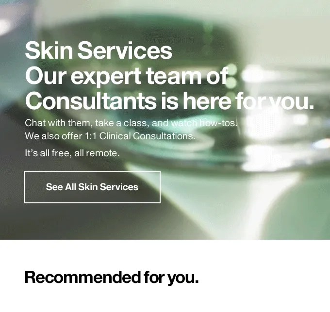 Skin Services Our expert team of Consultants is here for you. Chat with them, take a class, and watch how-tos. We also offer 1:1 Clinical Consultations. It's all free, all remote. See All Skin Services