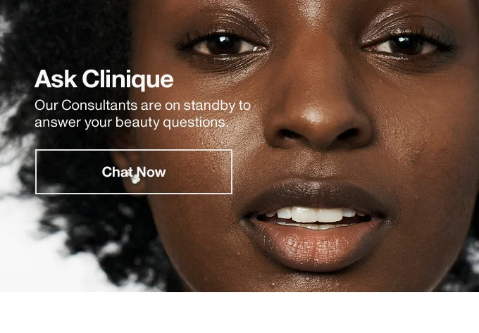 Ask Clinique - Our Consultants are on standby to answer your beauty questions. Chat Now