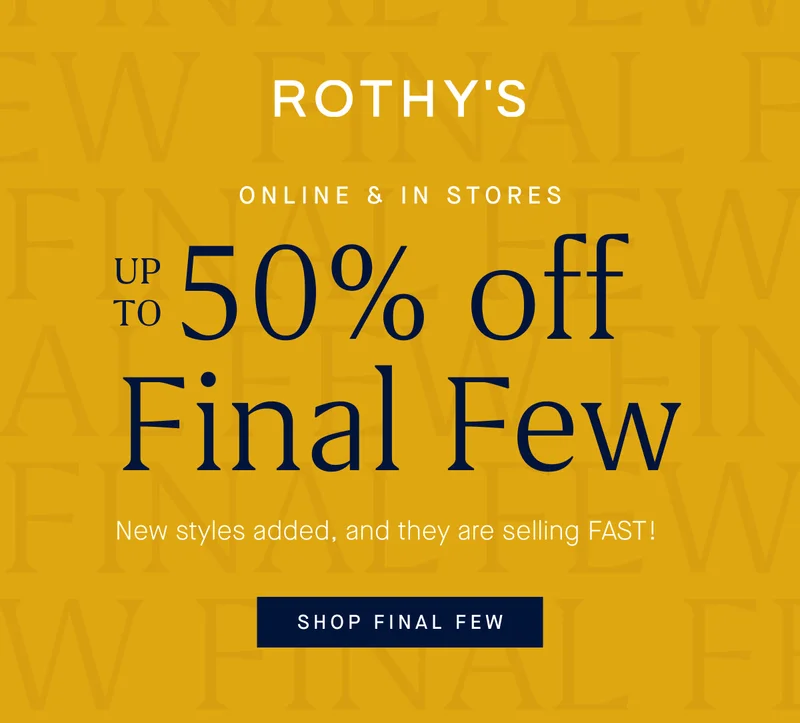 ONLINE & IN STORES Up to 50% off Final Few* New styles added, and they are selling FAST! SHOP FINAL FEW