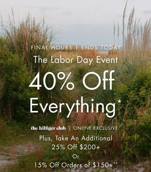 Final Hours, Ends today                                            The Labor Day event                                            40% off everything*                                            the Hilfiger Club online exclusive                                            Plus, take an additional 25% off $200+ or 15% off orders of $150+**