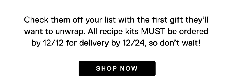 Check them off your list with the first gift they’ll want to unwrap. All recipe kits MUST be ordered by 12/12 for delivery by 12/24, so don’t wait! Shop Now