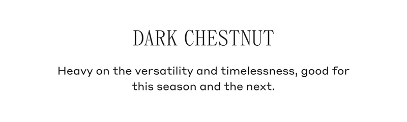 Dark Chestnut Heavy on the versatility and timelessness, good for this season and the next.