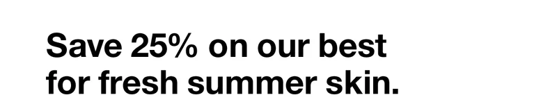 Save 25% on our best for fresh summer skin.