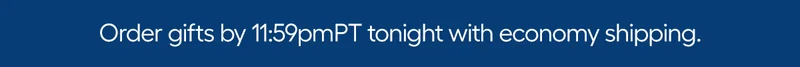 Order Gifts by 11:59pm PT tonight with economy shipping.