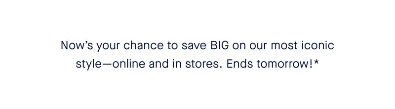 Now’s your chance to save BIG on our most iconic style—online and in stores. Ends tomorrow!*