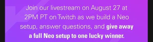 Join our livestream on August 27 at 2PM PT on Twitch as we build a Neo setup, answer questions, and give away a full Neo setup to one lucky winner.