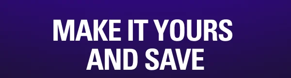 MAKE IT YOURS AND SAVE