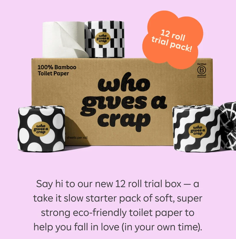 [Image of 12 roll trial pack of TP] Say hi to our new 12 roll trial box — a take it slow starter pack of soft, super strong eco-friendly toilet paper to help you fall in love (in your own time).