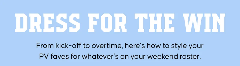 Dress for the Win. From kick-off to overtime, here’s how to style your PV faves for whatever’s on your weekend roster.