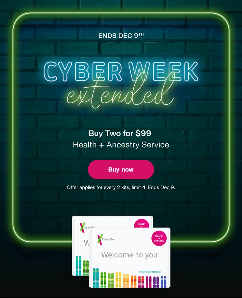 CYBER WEEK EXTENDED | Buy Two for $99 Health + Ancestry Service | Buy now | Offer applies for every 2 kits, limit 4 kits. Ends Dec 9.