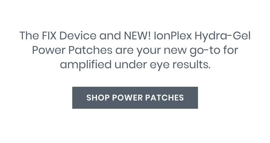 The FIX Device and NEW! IonPlex Hydra-Gel Power Patches are your new go-to for amplified under eye results.