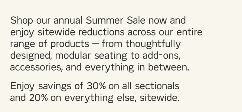 Shop our annual Summer Sale now and enjoy sitewide reductions across our entire range of products — from thoughtfully designed, modular seating to add-ons, accessories, and everything in between.