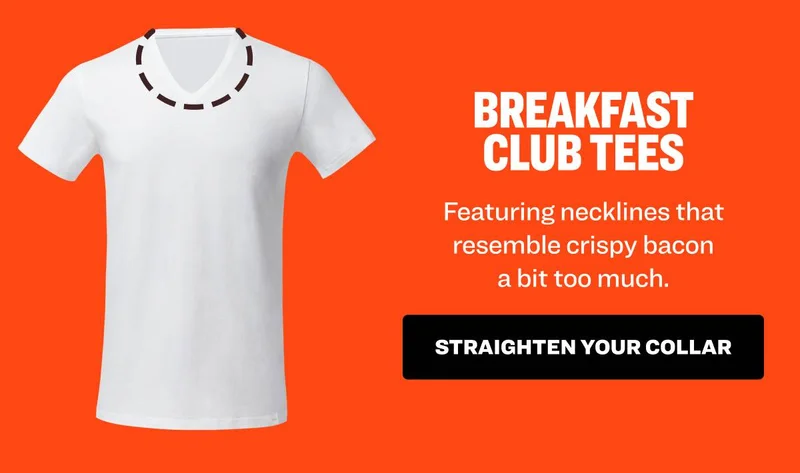 BREAKFAST CLUB TEES Featuring necklines that resemble crispy bacon a bit too much. straighten your collar