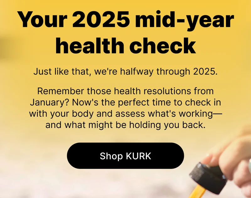 Your 2025 mid-year health check Just like that, we're halfway through 2025. Remember those health resolutions from January? Now's the perfect time to check in with your body and assess what's working—and what might be holding you back. [Shop KURK]