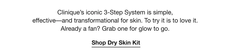Clinique’s iconic 3-Step System is simple,  effective––and transformational for skin. To try it is to love it.  Already a fan? Grab one for glow to go. | Shop Dry Skin Kit