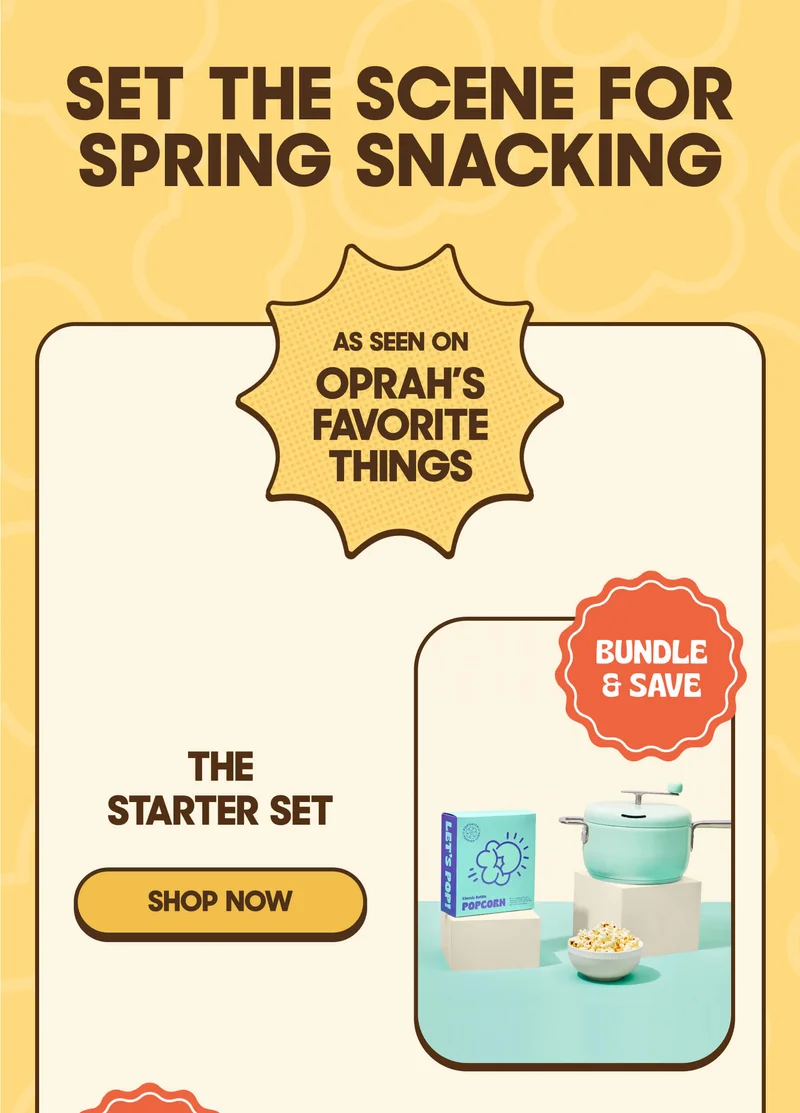 SET THE SCENE FOR SPRING SNACKING AS SEEN ON OPRAH’S FAVORITE THINGS BUNDLE & SAVE The Starter Set SHOP NOW