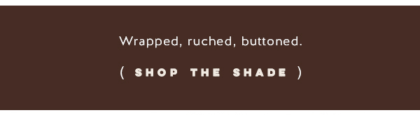 wrapped, ruched, buttoned. shop the shade