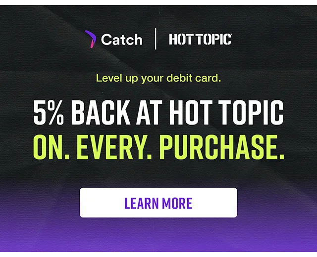Catch and Hot Topic. Level up your debit card. 5% back at Hot Topic on every purchase. Learn More