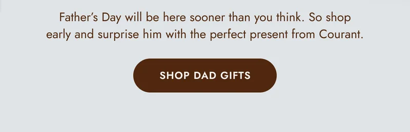 Father’s Day will be here sooner than you think. So shop early and surprise him with the perfect present from Courant. SHOP DAD GIFTS