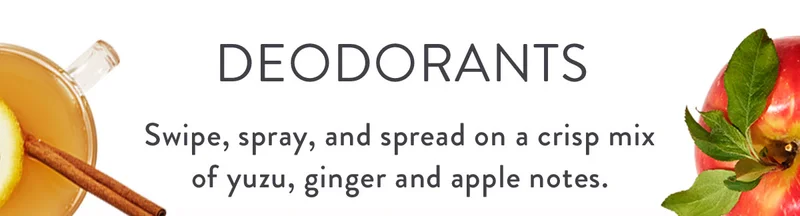 Deodorants | Swipe, spray, and spread on a crisp mix of yuzu, ginger and apple notes.