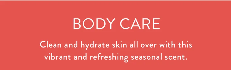 Body Care | Clean and hydrate skin all over with this vibrant and refreshing seasonal scent.