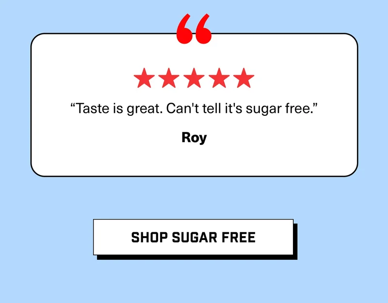 “Taste is great. Can't tell it's sugar free.” Roy | SHOP SUGAR FREE