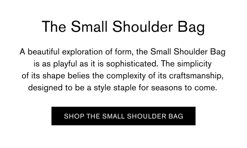 The Small Shoulder Bag | A beautiful exploration of form, the Small Shoulder Bag is as playful as it is sophisticated. The simplicity of its shape belies the complexity of its craftsmanship, designed to be a style staple for seasons to come. | [SHOP THE SMALL SHOULDER BAG]