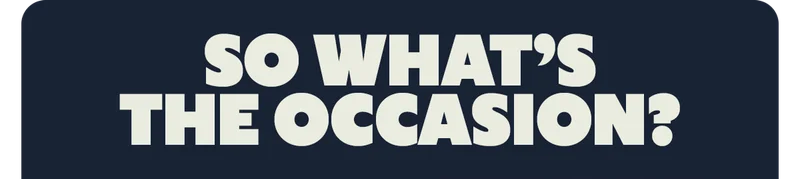 SO WHAT'S THE OCCASION?