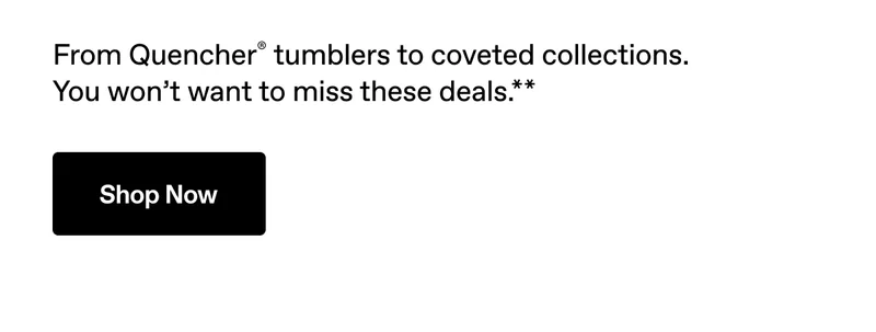 From Quencher tumblers to coveted collections. You won't want to miss these deals.** Shop Now.