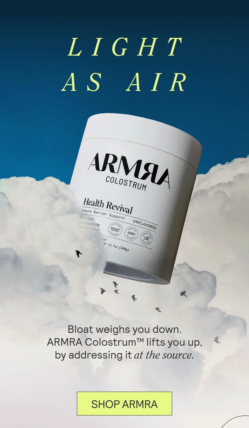 Light as air. Bloat weighs you down. ARMRA Colostrum™ lifts you up, by addressing it at the source. SHOP ARMRA