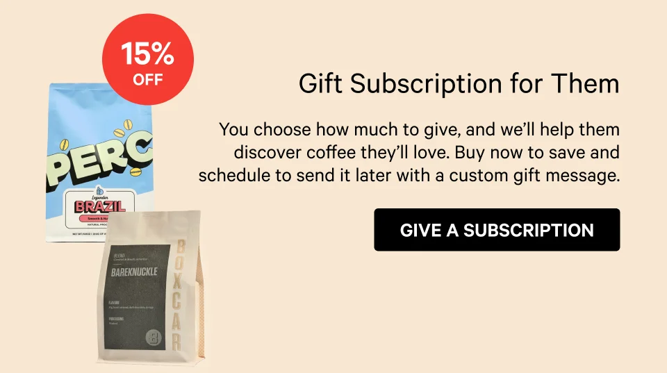 Headline Gift Subscription for Them Sticker  15% Off  Body Copy You choose how much to give and we’ll help them discover coffee they’ll love. Buy now to save more and schedule to send it later with a custom gift message. CTA Give a Subscription